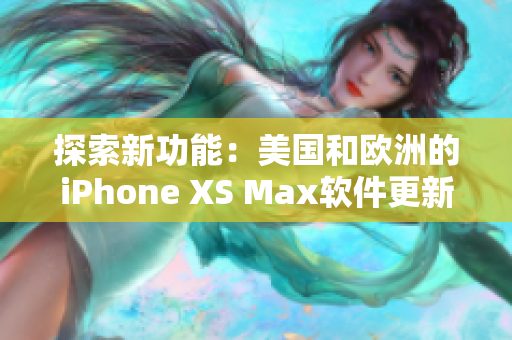 探索新功能：美国和欧洲的iPhone XS Max软件更新带来的惊喜