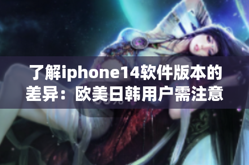 了解iphone14软件版本的差异：欧美日韩用户需注意的软件区别