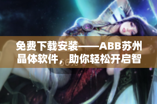 免费下载安装——ABB苏州晶体软件，助你轻松开启智能化生产！