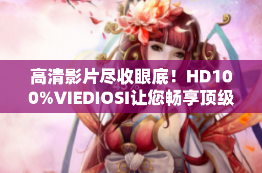 高清影片尽收眼底！HD100%VIEDIOSI让您畅享顶级视频软件体验