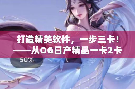 打造精美软件，一步三卡！——从OG日产精品一卡2卡三重看软件开发