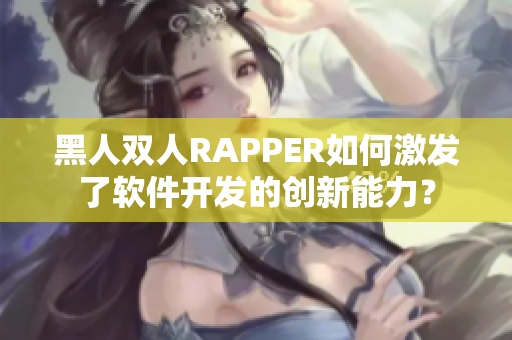 黑人双人RAPPER如何激发了软件开发的创新能力？