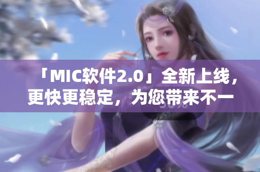 「MIC软件2.0」全新上线，更快更稳定，为您带来不一样的使用体验！