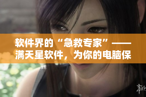 软件界的“急救专家”——满天星软件，为你的电脑保驾护航！