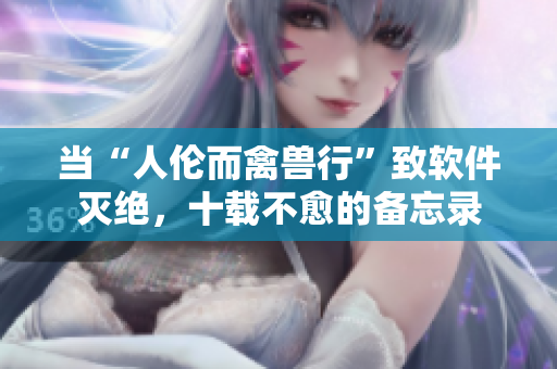 当“人伦而禽兽行”致软件灭绝，十载不愈的备忘录