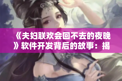 《夫妇联欢会回不去的夜晚》软件开发背后的故事：揭秘开发者艰辛之路