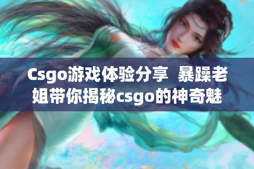 Csgo游戏体验分享  暴躁老姐带你揭秘csgo的神奇魅力