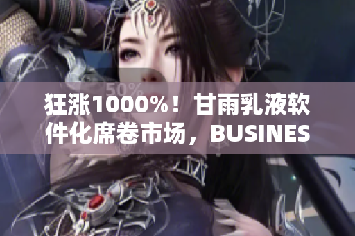 狂涨1000%！甘雨乳液软件化席卷市场，BUSINESS让你尝鲜！