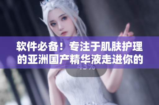 软件必备！专注于肌肤护理的亚洲国产精华液走进你的电脑屏幕