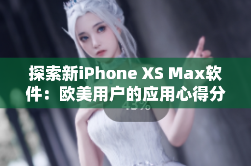 探索新iPhone XS Max软件：欧美用户的应用心得分享