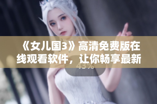 《女儿国3》高清免费版在线观看软件，让你畅享最新华语电影！