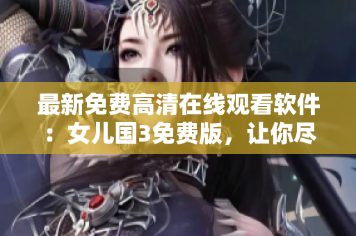 最新免费高清在线观看软件：女儿国3免费版，让你尽情畅享