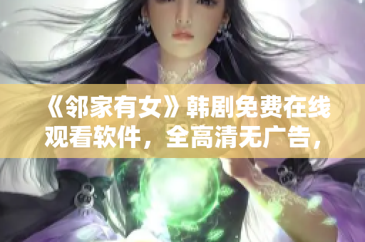 《邻家有女》韩剧免费在线观看软件，全高清无广告，赶紧来试试吧！