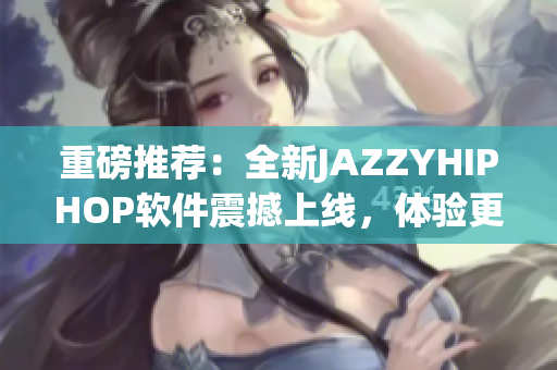 重磅推荐：全新JAZZYHIPHOP软件震撼上线，体验更极致！