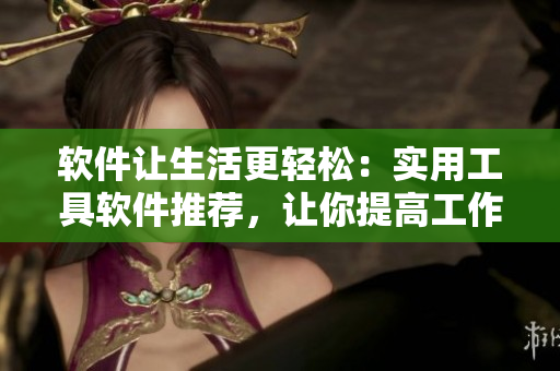 软件让生活更轻松：实用工具软件推荐，让你提高工作效率！