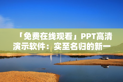 「免费在线观看」PPT高清演示软件：实至名归的新一代办公利器