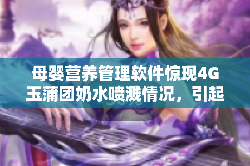 母婴营养管理软件惊现4G玉蒲团奶水喷溅情况，引起争议