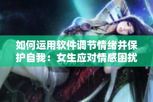 如何运用软件调节情绪并保护自我：女生应对情感困扰的技巧