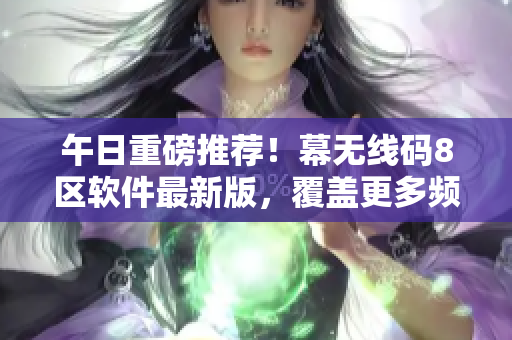 午日重磅推荐！幕无线码8区软件最新版，覆盖更多频道，享受无限畅想！