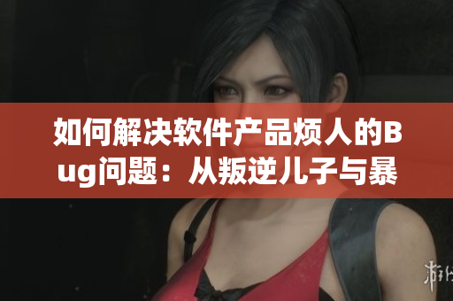 如何解决软件产品烦人的Bug问题：从叛逆儿子与暴躁老妈得到的启示