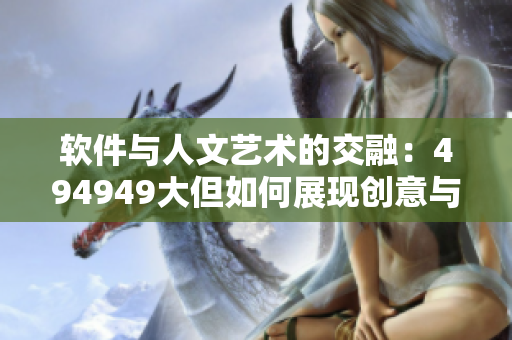 软件与人文艺术的交融：494949大但如何展现创意与美感