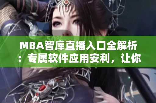 MBA智库直播入口全解析：专属软件应用安利，让你尽览教育精髓！