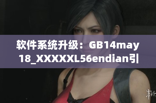 软件系统升级：GB14may18_XXXXXL56endian引发重大变革