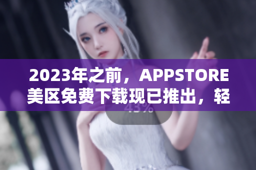 2023年之前，APPSTORE美区免费下载现已推出，轻松获取最新软件！