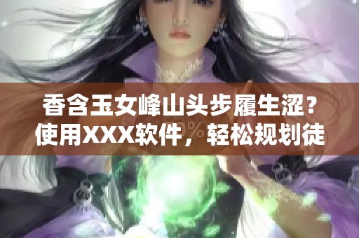 香含玉女峰山头步履生涩？使用XXX软件，轻松规划徒步路线！