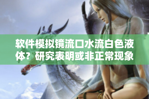 软件模拟镜流口水流白色液体？研究表明或非正常现象
