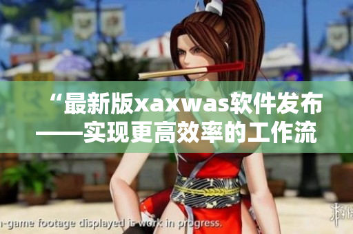 “最新版xaxwas软件发布——实现更高效率的工作流程”