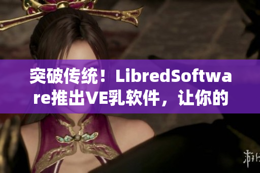 突破传统！LibredSoftware推出VE乳软件，让你的肌肤更健康