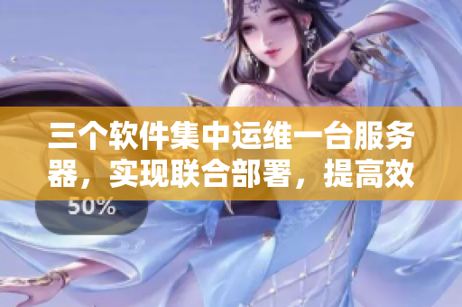 三个软件集中运维一台服务器，实现联合部署，提高效率