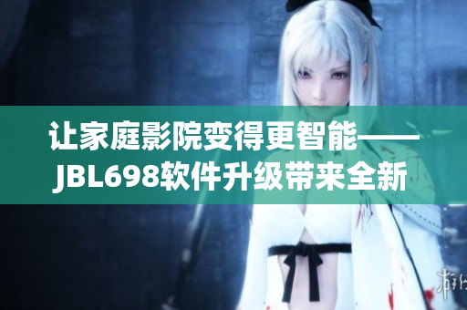 让家庭影院变得更智能——JBL698软件升级带来全新视听体验