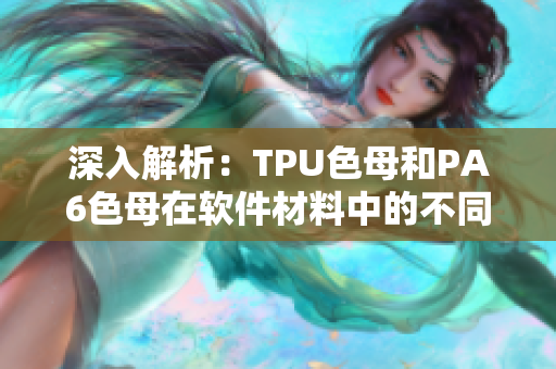 深入解析：TPU色母和PA6色母在软件材料中的不同应用