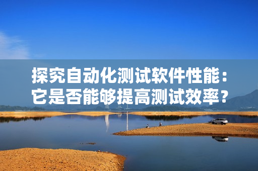 探究自动化测试软件性能：它是否能够提高测试效率？ 