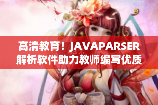 高清教育！JAVAPARSER解析软件助力教师编写优质教学资源