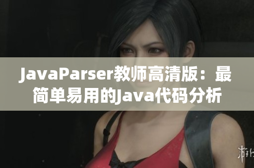 JavaParser教师高清版：最简单易用的Java代码分析软件