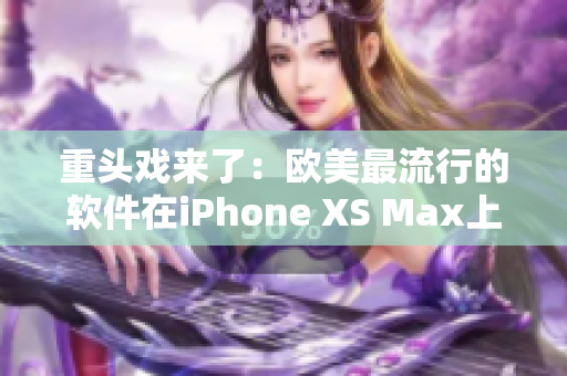 重头戏来了：欧美最流行的软件在iPhone XS Max上的表现！