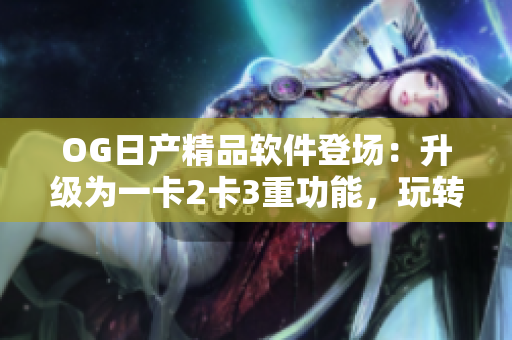 OG日产精品软件登场：升级为一卡2卡3重功能，玩转汽车智能管控