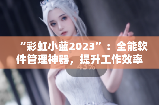 “彩虹小蓝2023”：全能软件管理神器，提升工作效率！