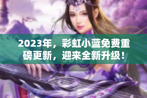 2023年，彩虹小蓝免费重磅更新，迎来全新升级！