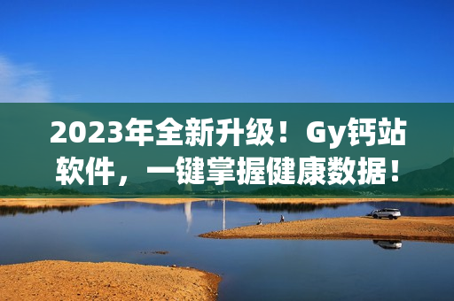 2023年全新升级！Gy钙站软件，一键掌握健康数据！