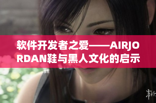 软件开发者之爱——AIRJORDAN鞋与黑人文化的启示