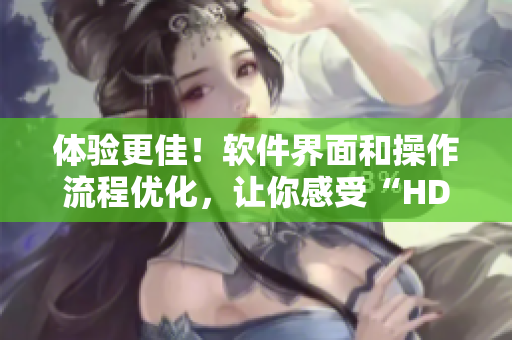 体验更佳！软件界面和操作流程优化，让你感受“HD级别”顺畅体验