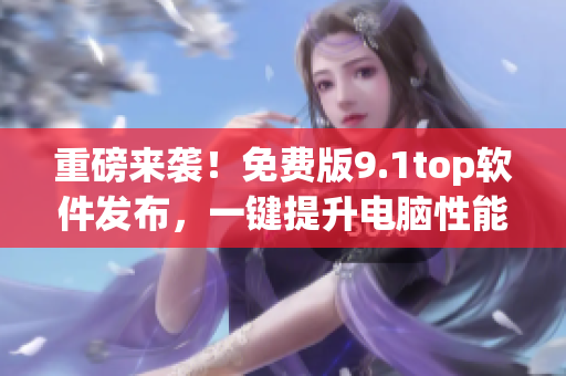 重磅来袭！免费版9.1top软件发布，一键提升电脑性能！