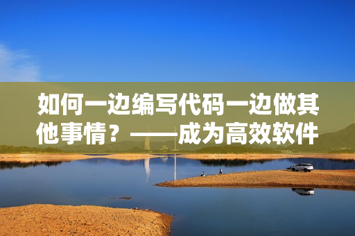 如何一边编写代码一边做其他事情？——成为高效软件开发者的秘诀