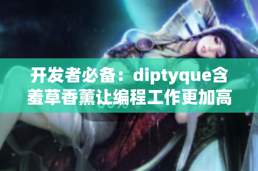 开发者必备：diptyque含羞草香薰让编程工作更加高效！