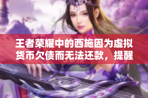 王者荣耀中的西施因为虚拟货币欠债而无法还款，提醒玩家游戏内购需谨慎