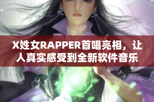 X姓女RAPPER首唱亮相，让人真实感受到全新软件音乐的魅力